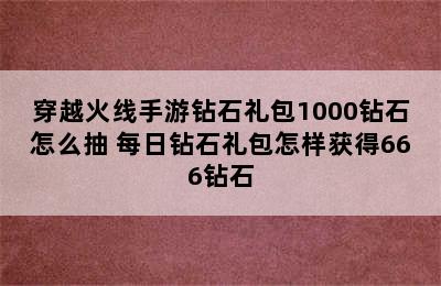 穿越火线手游钻石礼包1000钻石怎么抽 每日钻石礼包怎样获得666钻石